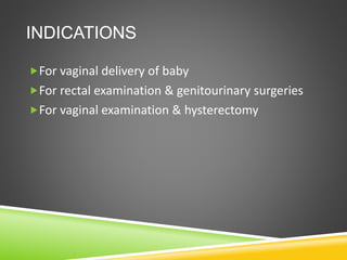 INDICATIONS
For vaginal delivery of baby
For rectal examination & genitourinary surgeries
For vaginal examination & hysterectomy
 