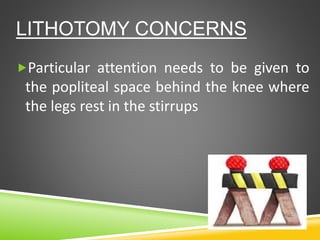 LITHOTOMY CONCERNS
Particular attention needs to be given to
the popliteal space behind the knee where
the legs rest in the stirrups
 