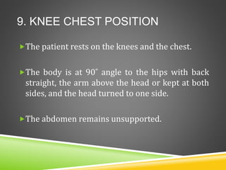 9. KNEE CHEST POSITION
The patient rests on the knees and the chest.
The body is at 90˚ angle to the hips with back
straight, the arm above the head or kept at both
sides, and the head turned to one side.
The abdomen remains unsupported.
 