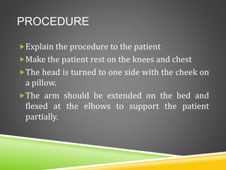 PROCEDURE
Explain the procedure to the patient
Make the patient rest on the knees and chest
The head is turned to one side with the cheek on
a pillow.
The arm should be extended on the bed and
flexed at the elbows to support the patient
partially.
 