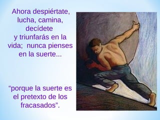 Ahora despiértate,
lucha, camina,
decídete
y triunfarás en la
vida; nunca pienses
en la suerte...

“porque la suerte es
el pretexto de los
fracasados”.

 