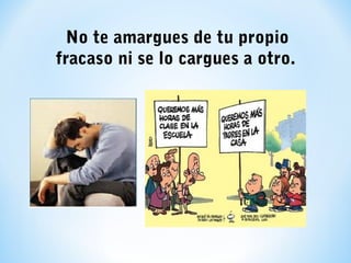 No te amargues de tu propio
fracaso ni se lo cargues a otro.

 