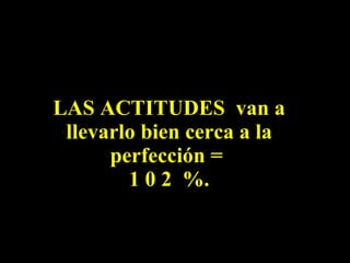 LAS ACTITUDES  van a llevarlo bien cerca a la perfección =  1 0 2  %. 