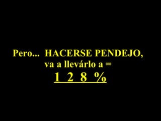 Pero...  HACERSE PENDEJO, va a llevárlo a =   1  2  8  % 