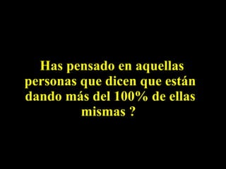 Has pensado en aquellas personas que dicen que están dando más del 100% de ellas mismas ?  