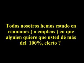 Todos nosotros hemos estado en reuniones ( o empleos ) en que alguien quiere que usted dé más del  100%, cierto ?  