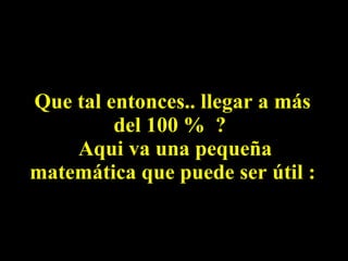 Que tal entonces.. llegar a más del 100 %  ?   Aqui va una pequeña matemática que puede ser útil : 