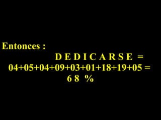 Entonces :  D E D I C A R S E  = 04+05+04+09+03+01+18+19+05 =  6 8  % 