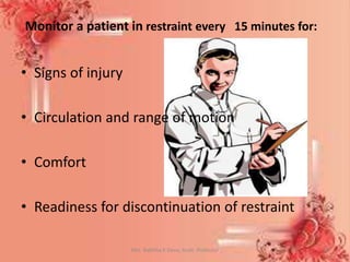 Monitor a patient in restraint every 15 minutes for:
• Signs of injury
• Circulation and range of motion
• Comfort
• Readiness for discontinuation of restraint
Mrs. Babitha K Devu, Asstt. Professor 32
 