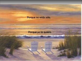 Porque no estás sola.  Porque yo te quiero.  