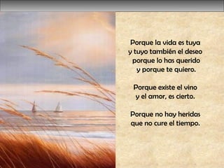 Porque la vida es tuya  y tuyo también el deseo  porque lo has querido y porque te quiero.  Porque existe el vino  y el amor, es cierto.  Porque no hay heridas  que no cure el tiempo.  