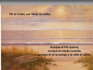 No te rindas, por favor no cedas,  Aunque el frío queme,  aunque el miedo muerda,  aunque el sol se ponga y se calle el viento,  