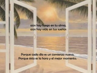 aún hay fuego en tu alma,  aún hay vida en tus sueños Porque cada día es un comienzo nuevo.  Porque ésta es la hora y el mejor momento.  
