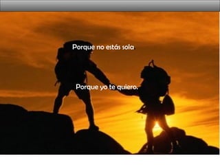 Porque no estás sola.
Porque yo te quiero.
 