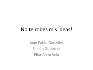 No te robes mis ideas! Juan Pablo González Fabián Gutiérrez Pilar Parra Vela 