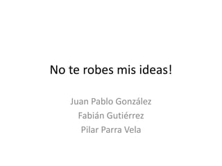 No te robes mis ideas!Juan Pablo GonzálezFabián GutiérrezPilar Parra Vela