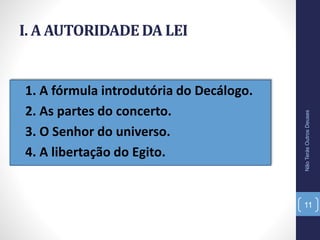 I. A AUTORIDADE DA LEI
• 1. A fórmula introdutória do Decálogo.
• 2. As partes do concerto.
• 3. O Senhor do universo.
• 4. A libertação do Egito.
NãoTerásOutrosDeuses
11
 