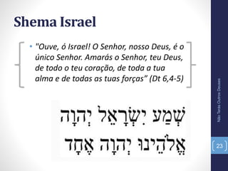 Shema Israel
• "Ouve, ó Israel! O Senhor, nosso Deus, é o
único Senhor. Amarás o Senhor, teu Deus,
de todo o teu coração, de toda a tua
alma e de todas as tuas forças” (Dt 6,4-5)
NãoTerásOutrosDeuses
23
 