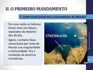 II. O PRIMEIRO MANDAMENTO
• Por essa razão os hebreus
foram viver em Gósen,
separados da idolatria
(Gn 46.34).
• Agora, o próprio Deus
comunicava por meio de
Moisés sua singularidade
e exclusividade. Era a
revelação da doutrina
monoteísta.
NãoTerásOutrosDeuses
29
3. Como Israel preservou o monoteísmo de Abraão?
 