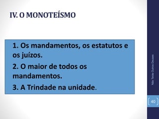 IV. O MONOTEÍSMO
•1. Os mandamentos, os estatutos e
os juízos.
•2. O maior de todos os
mandamentos.
•3. A Trindade na unidade.
NãoTerásOutrosDeuses
40
 