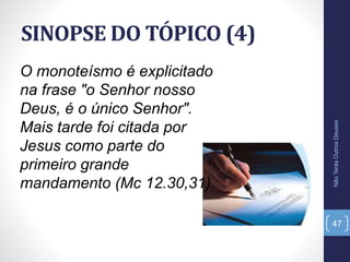 SINOPSE DO TÓPICO (4)
NãoTerásOutrosDeuses
47
O monoteísmo é explicitado
na frase "o Senhor nosso
Deus, é o único Senhor".
Mais tarde foi citada por
Jesus como parte do
primeiro grande
mandamento (Mc 12.30,31).
 