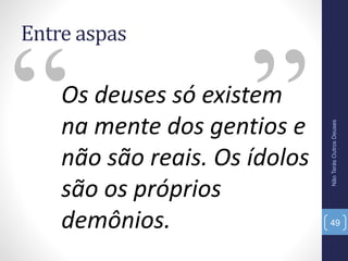 Entre aspas
Os deuses só existem
na mente dos gentios e
não são reais. Os ídolos
são os próprios
demônios.
NãoTerásOutrosDeuses
49
 