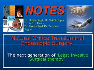 NOTES Natural Orifice Transluminal Endoscopic Surgery   The next generation of  ‘Least Invasive Surgical therapy’   Dr. Onkar Singh, Dr. Shilpi Gupta, Dr. Ankur Hastir, Dr. Mohan Soni, Dr. Praveen Baghel 
