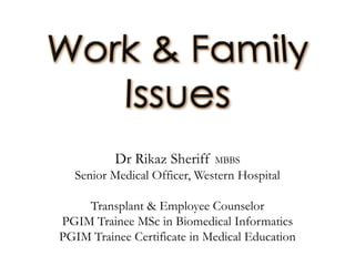 Work & FamilyIssues Dr Rikaz Sheriff MBBS Senior Medical Officer, Western Hospital Transplant & Employee Counselor PGIM Trainee MSc in Biomedical Informatics PGIM Trainee Certificate in Medical Education 