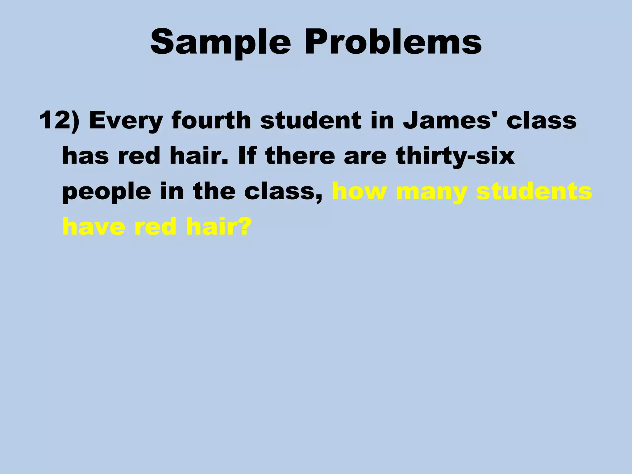 Sample Problems 12) Every fourth student in James' class has red hair. If there are thirty-six people in the class,  how many students have red hair? 