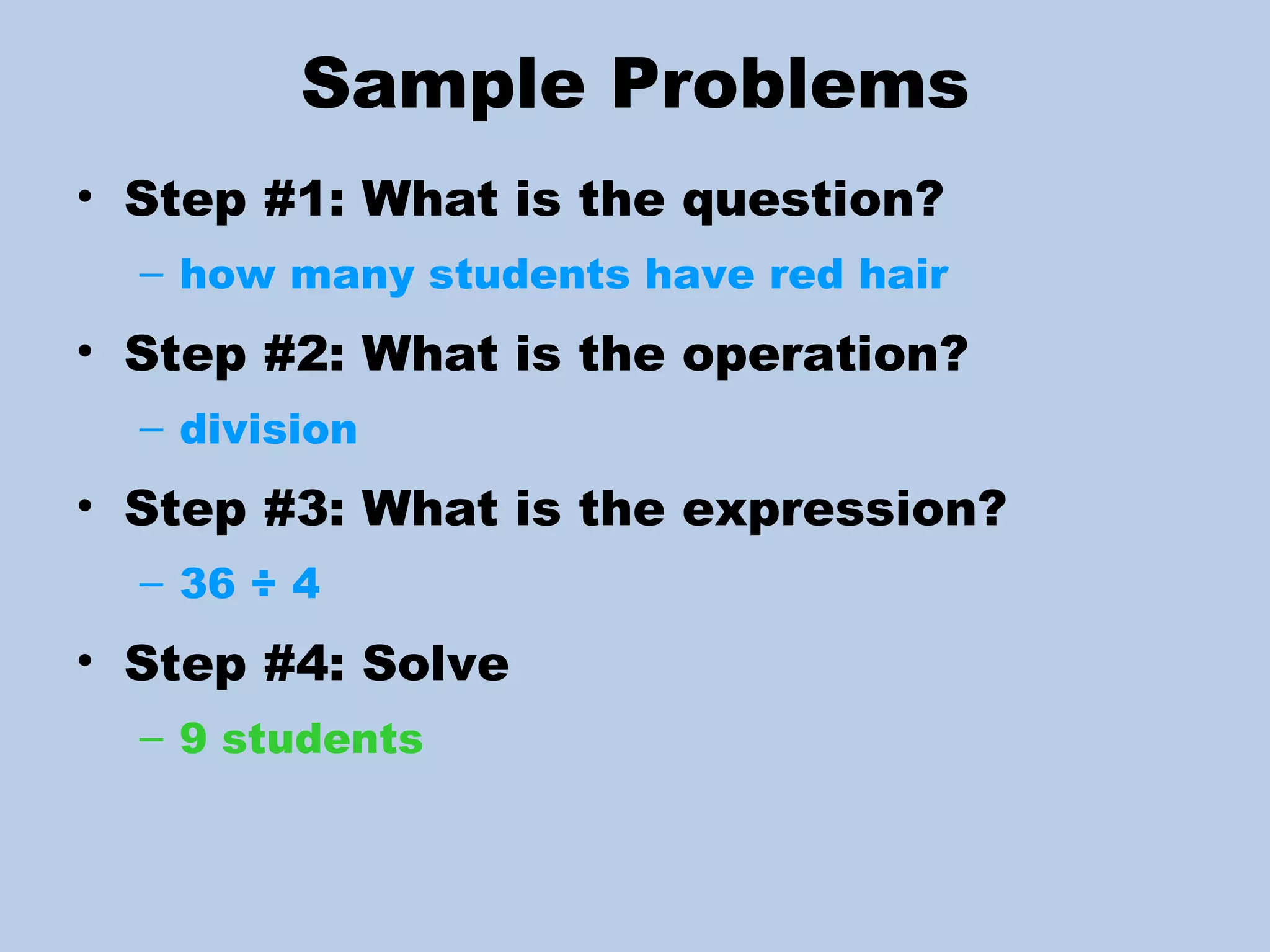 Sample Problems Step #1: What is the question? how many students have red hair Step #2: What is the operation? division Step #3: What is the expression? 36 ÷ 4 Step #4: Solve  9 students 