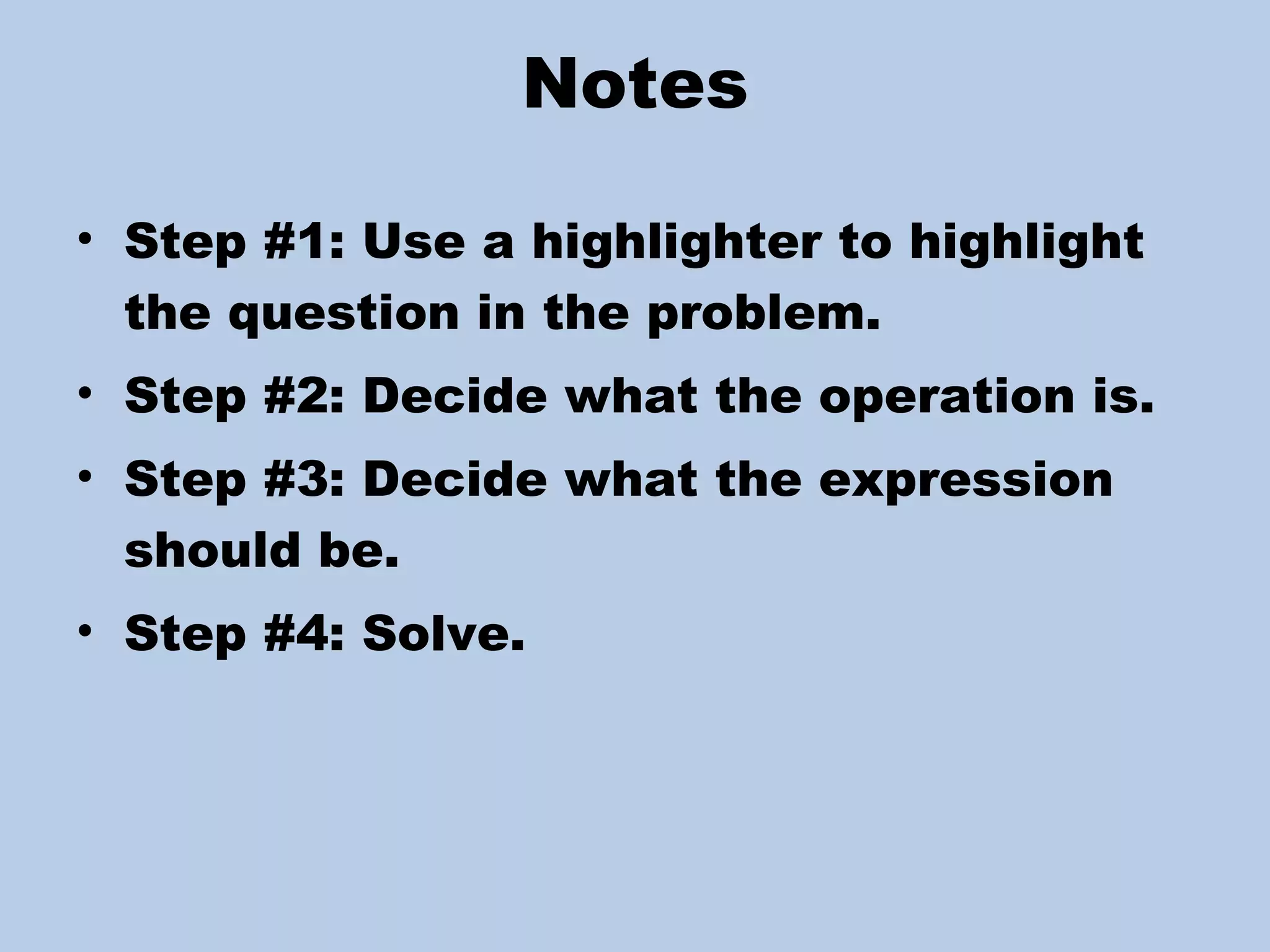 Notes Step #1: Use a highlighter to highlight the question in the problem.  Step #2: Decide what the operation is. Step #3: Decide what the expression should be. Step #4: Solve.  