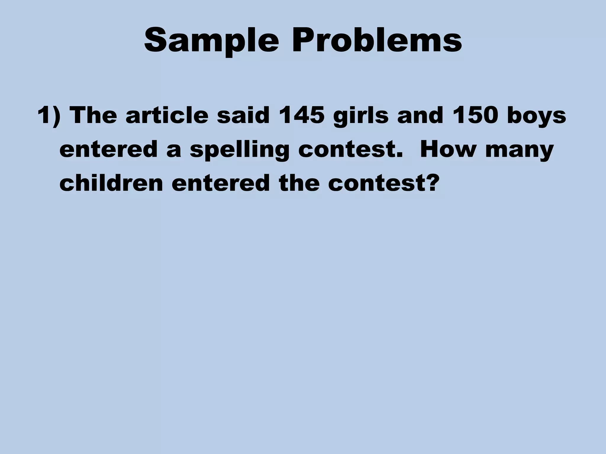 Sample Problems 1) The article said 145 girls and 150 boys entered a spelling contest.  How many children entered the contest? 
