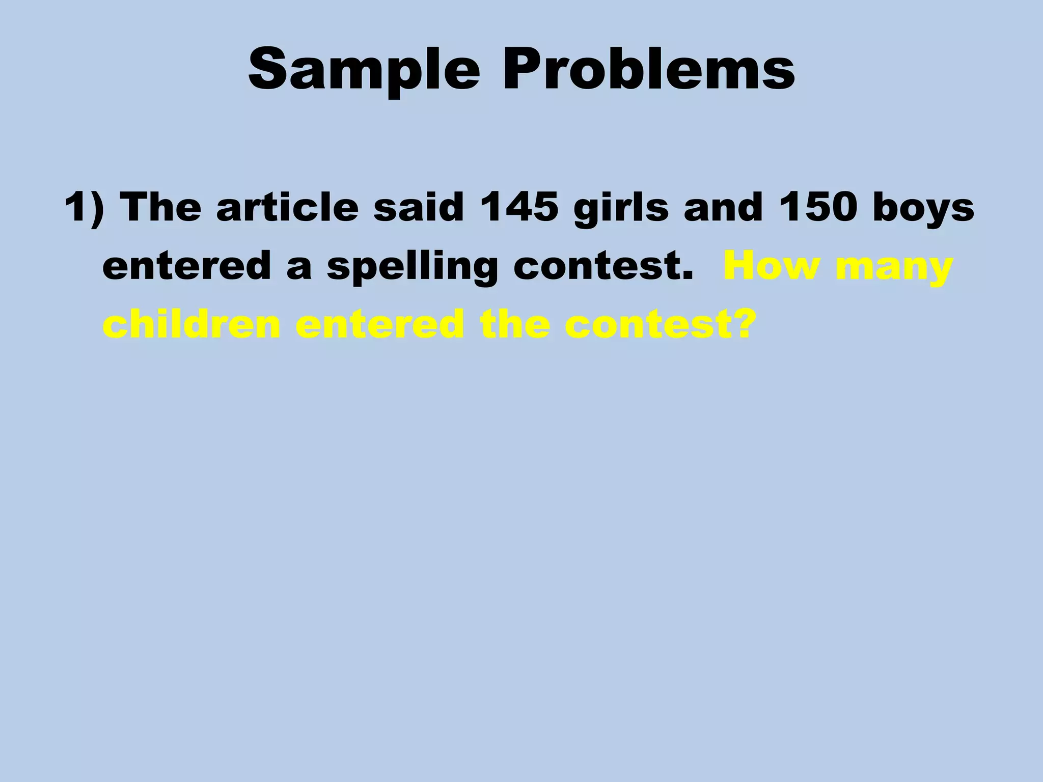 Sample Problems 1) The article said 145 girls and 150 boys entered a spelling contest.  How many children entered the contest? 