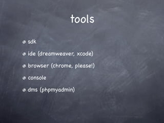 tools
sdk

ide (dreamweaver, xcode)

browser (chrome, please!)

console

dms (phpmyadmin)
 
