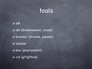 tools
sdk

ide (dreamweaver, xcode)

browser (chrome, please!)

console

dms (phpmyadmin)

cvs (git/github)
 