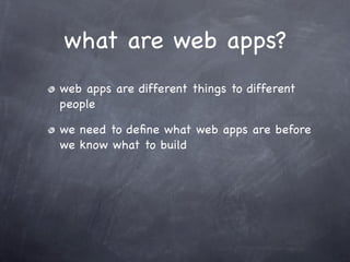 what are web apps?
web apps are different things to different
people

we need to deﬁne what web apps are before
we know what to build
 