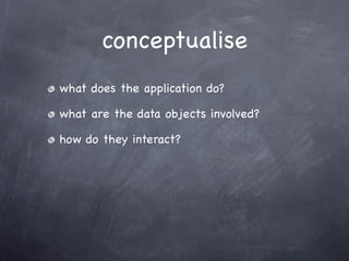 conceptualise
what does the application do?

what are the data objects involved?

how do they interact?
 