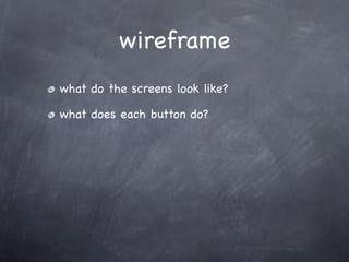 wireframe
what do the screens look like?

what does each button do?
 
