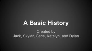 A Basic History 
Created by 
Jack, Skylar, Cece, Katelyn, and Dylan 
 