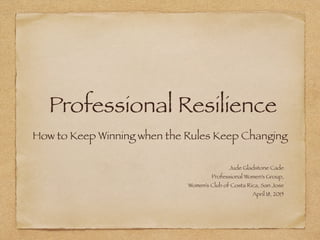 Professional Resilience
How to Keep Winning when the Rules Keep Changing
Jude Gladstone Cade
Professional Women’s Group,
Women’s Club of Costa Rica, San Jose
April 18, 2015
 