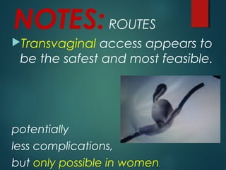 NOTES:ROUTES
Transvaginal access appears to
be the safest and most feasible.
potentially
less complications,
but only possible in women.
 