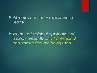  All routes are under experimental
usage
 Where as in clinical application of
urology presently only transvaginal
and transvesical are being used
 