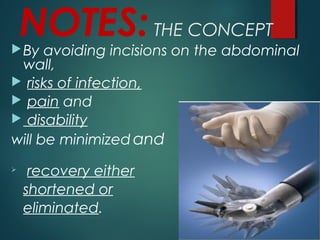 NOTES:THE CONCEPT
By avoiding incisions on the abdominal
wall,
 risks of infection,
 pain and
 disability
will be minimized and

recovery either
shortened or
eliminated.
 