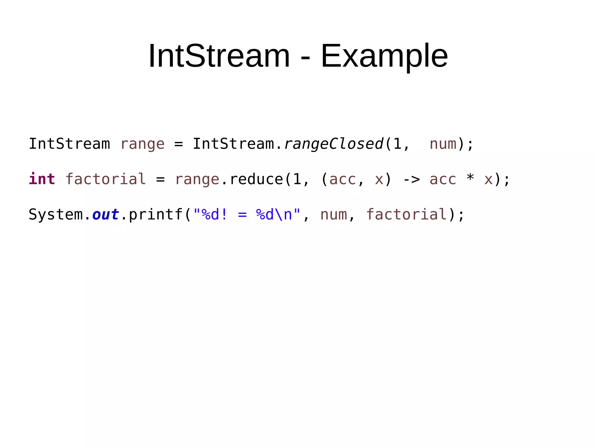 IntStream - Example IntStream range = IntStream.rangeClosed(1, num); int factorial = range.reduce(1, (acc, x) -> acc * x); System.out.printf("%d! = %dn", num, factorial); 