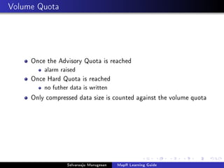 Volume Quota
Once the Advisory Quota is reached
alarm raised
Once Hard Quota is reached
no futher data is written
Only compressed data size is counted against the volume quota
Selvaraaju Murugesan MapR Learning Guide
 