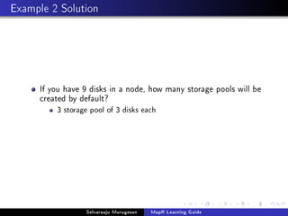 Example 2 Solution
If you have 9 disks in a node, how many storage pools will be
created by default?
3 storage pool of 3 disks each
Selvaraaju Murugesan MapR Learning Guide
 