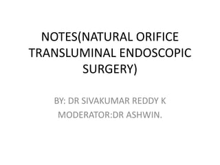 NOTES(NATURAL ORIFICE
TRANSLUMINAL ENDOSCOPIC
SURGERY)
BY: DR SIVAKUMAR REDDY K
MODERATOR:DR ASHWIN.
 