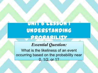 Unit 6 Lesson 1
Understanding
Probability
Essential Question:
What is the likeliness of an event
occurring based on the probability near
0, 1/2, or 1?
 
