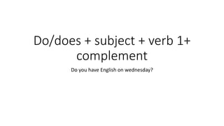Do/does + subject + verb 1+
complement
Do you have English on wednesday?
 