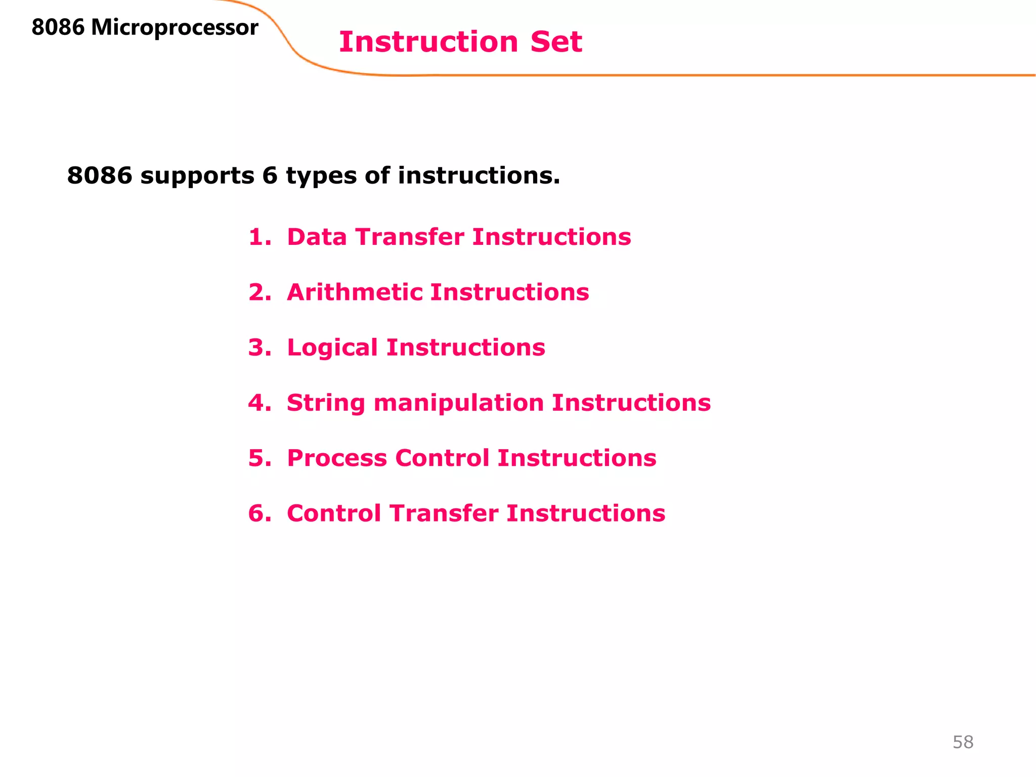 1. Data Transfer Instructions
2. Arithmetic Instructions
3. Logical Instructions
4. String manipulation Instructions
5. Process Control Instructions
6. Control Transfer Instructions
Instruction Set
58
8086 Microprocessor
8086 supports 6 types of instructions.
 